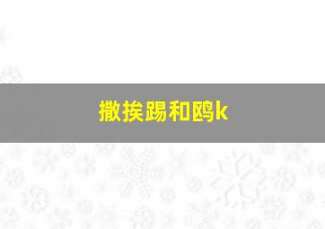 撒挨踢和鸥k