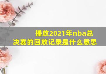 播放2021年nba总决赛的回放记录是什么意思