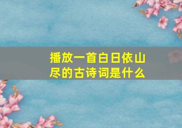 播放一首白日依山尽的古诗词是什么