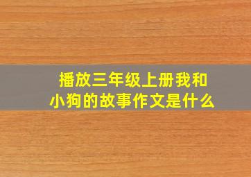 播放三年级上册我和小狗的故事作文是什么