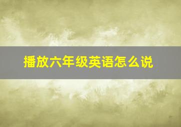 播放六年级英语怎么说