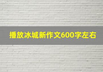 播放冰城新作文600字左右