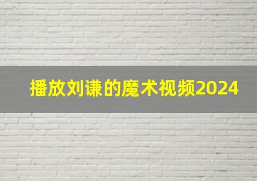 播放刘谦的魔术视频2024