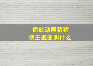 播放动画猪猪侠主题曲叫什么