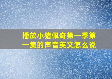 播放小猪佩奇第一季第一集的声音英文怎么说