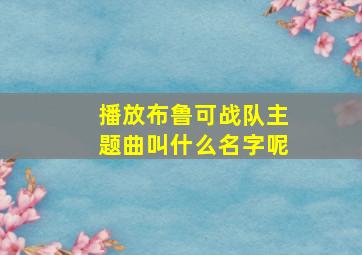 播放布鲁可战队主题曲叫什么名字呢