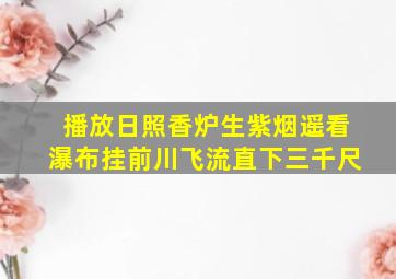 播放日照香炉生紫烟遥看瀑布挂前川飞流直下三千尺