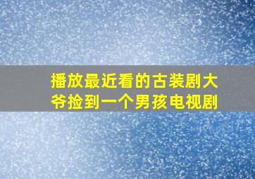 播放最近看的古装剧大爷捡到一个男孩电视剧