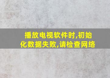 播放电视软件时,初始化数据失败,请检查网络