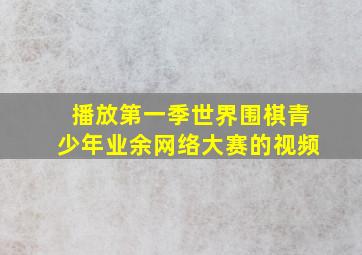 播放第一季世界围棋青少年业余网络大赛的视频