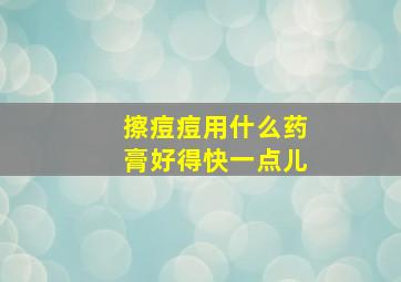 擦痘痘用什么药膏好得快一点儿