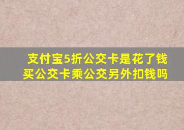 支付宝5折公交卡是花了钱买公交卡乘公交另外扣钱吗