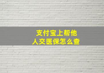 支付宝上帮他人交医保怎么查