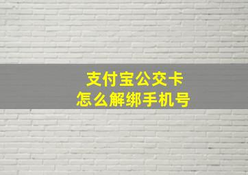 支付宝公交卡怎么解绑手机号