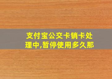 支付宝公交卡销卡处理中,暂停使用多久那