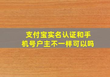 支付宝实名认证和手机号户主不一样可以吗