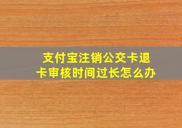 支付宝注销公交卡退卡审核时间过长怎么办