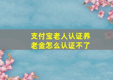 支付宝老人认证养老金怎么认证不了