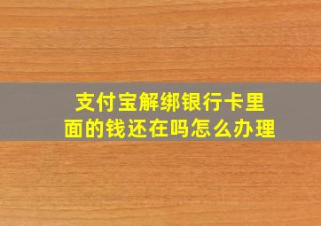 支付宝解绑银行卡里面的钱还在吗怎么办理