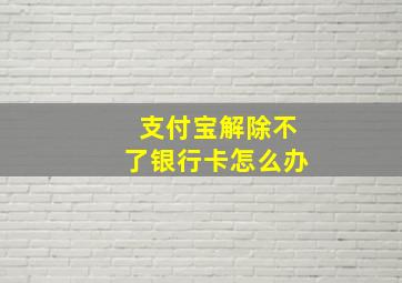 支付宝解除不了银行卡怎么办