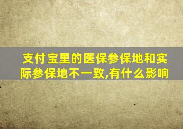 支付宝里的医保参保地和实际参保地不一致,有什么影响