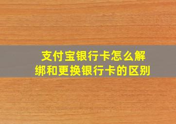 支付宝银行卡怎么解绑和更换银行卡的区别