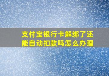 支付宝银行卡解绑了还能自动扣款吗怎么办理