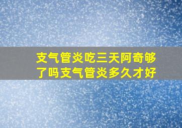 支气管炎吃三天阿奇够了吗支气管炎多久才好