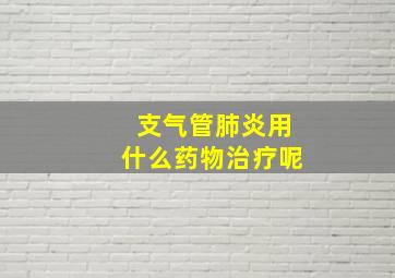 支气管肺炎用什么药物治疗呢