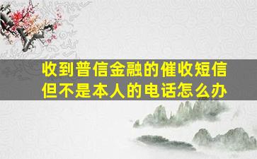 收到普信金融的催收短信但不是本人的电话怎么办