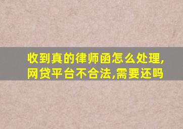 收到真的律师函怎么处理,网贷平台不合法,需要还吗