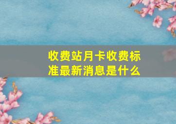 收费站月卡收费标准最新消息是什么