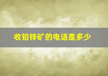 收铅锌矿的电话是多少