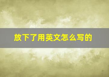 放下了用英文怎么写的