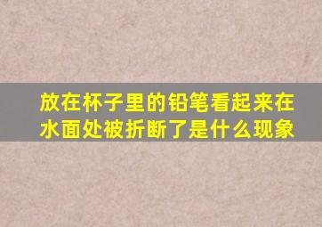 放在杯子里的铅笔看起来在水面处被折断了是什么现象