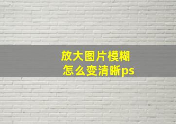 放大图片模糊怎么变清晰ps