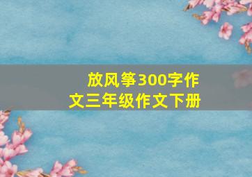 放风筝300字作文三年级作文下册