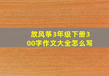 放风筝3年级下册300字作文大全怎么写