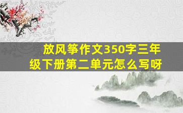 放风筝作文350字三年级下册第二单元怎么写呀