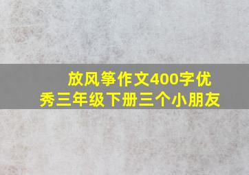 放风筝作文400字优秀三年级下册三个小朋友