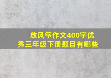 放风筝作文400字优秀三年级下册题目有哪些