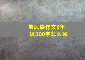 放风筝作文6年级300字怎么写