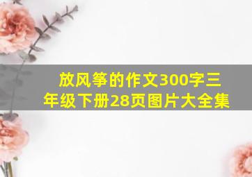 放风筝的作文300字三年级下册28页图片大全集