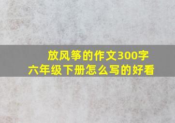 放风筝的作文300字六年级下册怎么写的好看