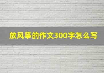 放风筝的作文300字怎么写