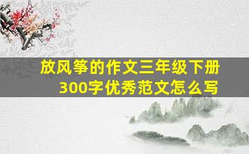 放风筝的作文三年级下册300字优秀范文怎么写