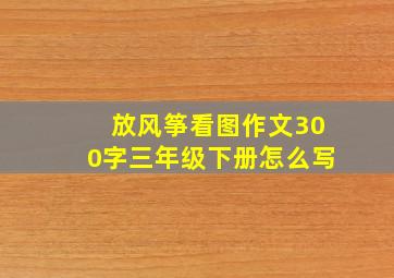 放风筝看图作文300字三年级下册怎么写