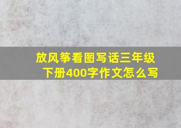 放风筝看图写话三年级下册400字作文怎么写