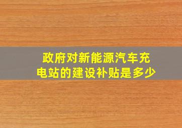 政府对新能源汽车充电站的建设补贴是多少