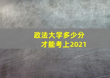 政法大学多少分才能考上2021